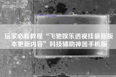 玩家必看教程“飞驰娱乐透视挂最新版本更新内容”科技辅助神器手机版
