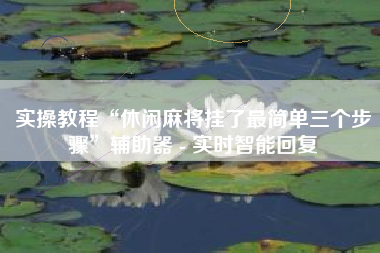 实操教程“休闲麻将挂了最简单三个步骤”辅助器 - 实时智能回复