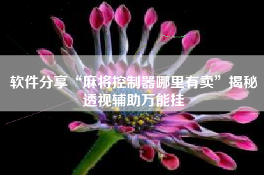 软件分享“麻将控制器哪里有卖”揭秘透视辅助万能挂