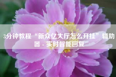 3分钟教程“新众亿大厅怎么开挂”辅助器 - 实时智能回复