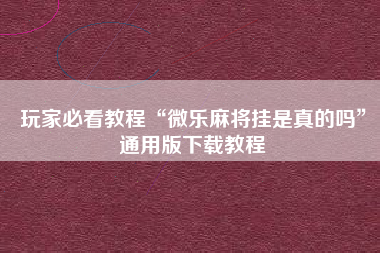 玩家必看教程“微乐麻将挂是真的吗”通用版下载教程