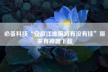 必备科技“安徽江淮麻将有没有挂”原来有神器下载