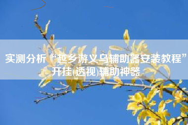 实测分析“越乡游义乌辅助器安装教程”开挂(透视)辅助神器