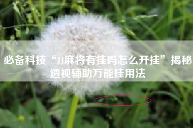 必备科技“JJ麻将有挂吗怎么开挂”揭秘透视辅助万能挂用法