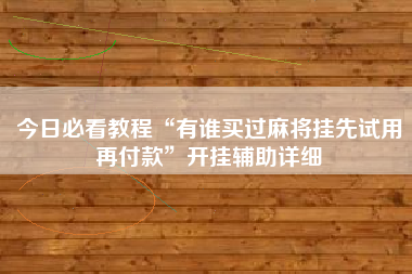 今日必看教程“有谁买过麻将挂先试用再付款”开挂辅助详细