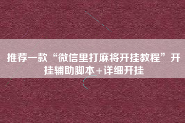 推荐一款“微信里打麻将开挂教程”开挂辅助脚本+详细开挂