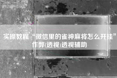 实操教程“微信里的雀神麻将怎么开挂	”作弊(透视)透视辅助