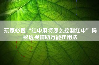 玩家必搜“红中麻将怎么控制红中”揭秘透视辅助万能挂用法
