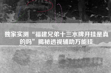 独家实测“福建兄弟十三水牌开挂是真的吗”揭秘透视辅助万能挂