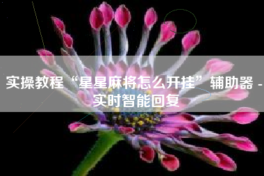 实操教程“星星麻将怎么开挂”辅助器 - 实时智能回复