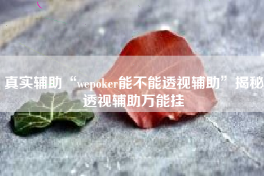 真实辅助“wepoker能不能透视辅助”揭秘透视辅助万能挂