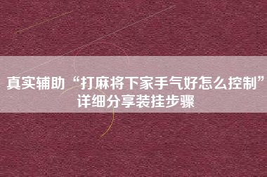 真实辅助“打麻将下家手气好怎么控制”详细分享装挂步骤