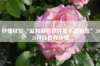 秒懂经验“监利麻将软件是不是有挂”2026开挂教程步骤