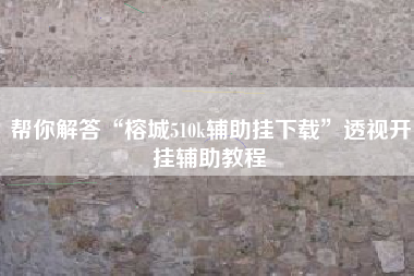 帮你解答“榕城510k辅助挂下载”透视开挂辅助教程