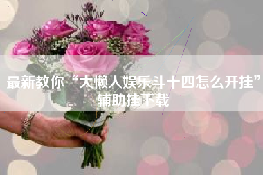 最新教你“大懒人娱乐斗十四怎么开挂”辅助挂下载