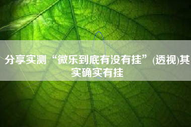 分享实测“微乐到底有没有挂”(透视)其实确实有挂