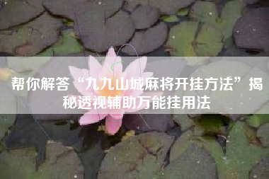 帮你解答“九九山城麻将开挂方法	”揭秘透视辅助万能挂用法