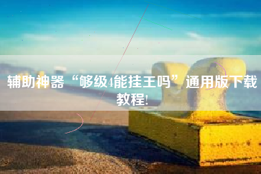 辅助神器“够级4能挂王吗”通用版下载教程!