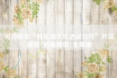 可用版本“科乐填大坑透视软件”开挂神器{透视辅助}全揭秘