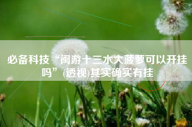 必备科技“闽游十三水大菠萝可以开挂吗”(透视)其实确实有挂