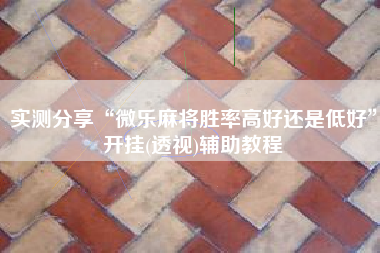 实测分享“微乐麻将胜率高好还是低好”开挂(透视)辅助教程