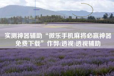 实测神器辅助“微乐手机麻将必赢神器免费下载”作弊(透视)透视辅助