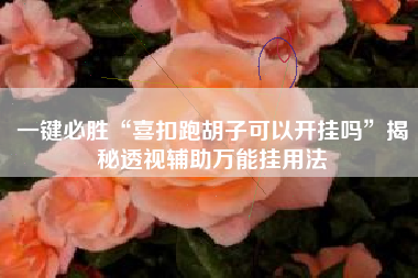 一键必胜“喜扣跑胡子可以开挂吗	”揭秘透视辅助万能挂用法