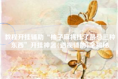 教程开挂辅助“柚子麻将挂了最忌三种东西”开挂神器{透视辅助}全揭秘