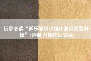 玩家必读“微乐够级小程序怎样免费开挂”(透视)开挂详细教程