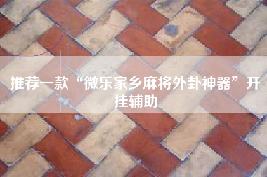 推荐一款“微乐家乡麻将外卦神器”开挂辅助