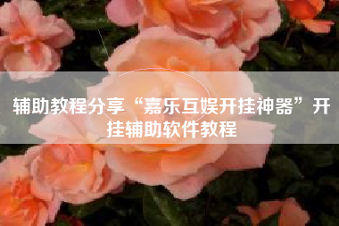 辅助教程分享“嘉乐互娱开挂神器”开挂辅助软件教程