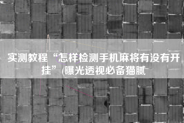 实测教程“怎样检测手机麻将有没有开挂	”(曝光透视必备猫腻