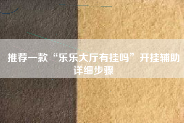 推荐一款“乐乐大厅有挂吗	”开挂辅助详细步骤