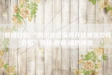 [教程经验]“四川皮皮麻将开挂神器游戏介绍	”开挂(透视)辅助神器