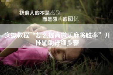 实操教程“怎么提高微乐麻将胜率”开挂辅助详细步骤