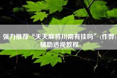 强力推荐“天天麻将川南有挂吗”(作弊)辅助透视教程