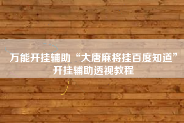 万能开挂辅助“大唐麻将挂百度知道”开挂辅助透视教程