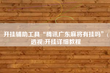 开挂辅助工具“腾讯广东麻将有挂吗	”(透视)开挂详细教程