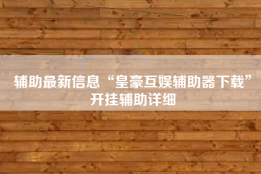 辅助最新信息“皇豪互娱辅助器下载	”开挂辅助详细