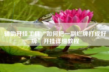 辅助开挂工具“如何把一副烂牌打成好牌	”开挂详细教程