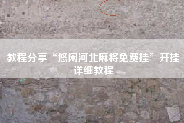 教程分享“悠闲河北麻将免费挂	”开挂详细教程