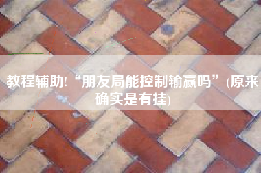 教程辅助!“朋友局能控制输赢吗”(原来确实是有挂)