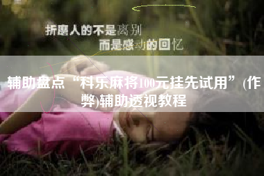 辅助盘点“科乐麻将100元挂先试用”(作弊)辅助透视教程