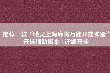 推荐一款“哈灵上海麻将万能开挂神器	”开挂辅助脚本+详细开挂