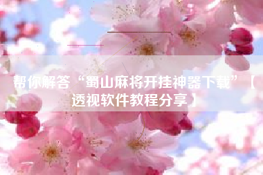 帮你解答“蜀山麻将开挂神器下载	”【透视软件教程分享】