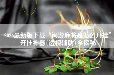 2026最新版下载“闽游麻将是怎么开挂	”开挂神器{透视辅助}全揭秘