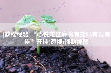 [教程经验]“心悦龙江麻将有挂吗有没有挂	”开挂(透视)辅助神器