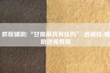 教程辅助!“甘南麻将有挂吗”(透视挂)辅助透视教程
