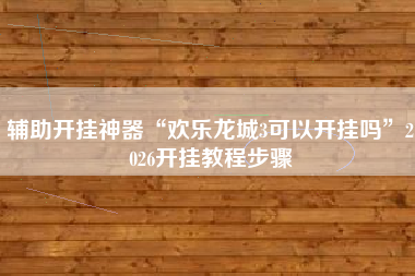 辅助开挂神器“欢乐龙城3可以开挂吗	”2026开挂教程步骤