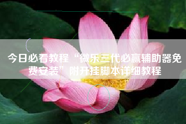 今日必看教程“微乐三代必赢辅助器免费安装”附开挂脚本详细教程